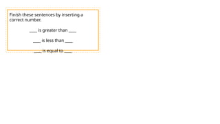 Finish these sentences by inserting a
correct number.
____ is greater than ____
____ is less than ____
____ is equal to ____
 