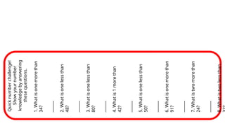 Quick
number
challenge!
Show
your
number
knowledge
by
answering
these
questions.
1.
What
is
one
more
than
34?
______
2.
What
is
one
less
than
48?
______
3.
What
is
one
less
than
80?
______
4.
What
is
1
more
than
42?
______
5.
What
is
one
less
than
50?
______
6.
What
is
one
more
than
91?
______
7.
What
is
two
more
than
24?
______
8.
What
is
two
less
than
 
