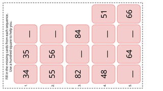 34
35
__
55
56
__
82
__
84
48
__
__
51
__
64
__
66
Fill
in
the
missing
cards
from
each
sequence.
Use
a
hundred
square
to
help
you.
1.
2.
3.
4.
5.
 