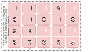 68
67
66
54
53
__
82
__
80
45
__
__
42
91
__
89
__
1.
2.
3.
4.
5.
__
__
__
Fill
in
the
missing
cards
from
each
sequence.
Be
sure
to
check
whether
they
are
counting
backwards
or
forwards.
 