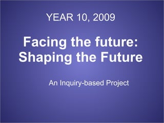 YEAR 10, 2009 Facing the future: Shaping the Future An Inquiry-based Project 