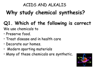 Why study chemical synthesis? ,[object Object],[object Object],[object Object],[object Object],[object Object],[object Object],[object Object],ACIDS AND ALKALIS 