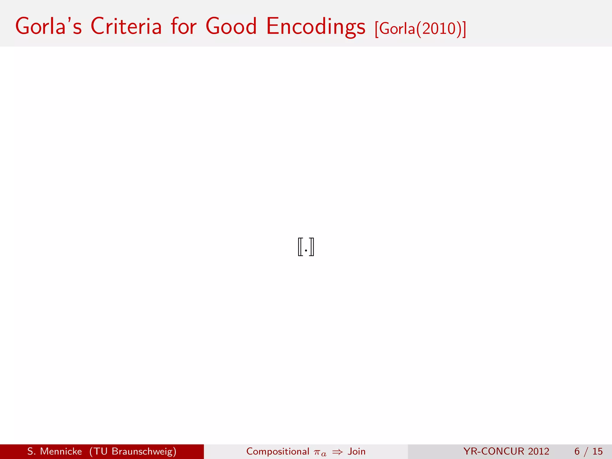 Gorla’s Criteria for Good Encodings                        [Gorla(2010)]




                                            .




 S. Mennicke (TU Braunschweig)   Compositional πa ⇒ Join               YR-CONCUR 2012   6 / 15
 