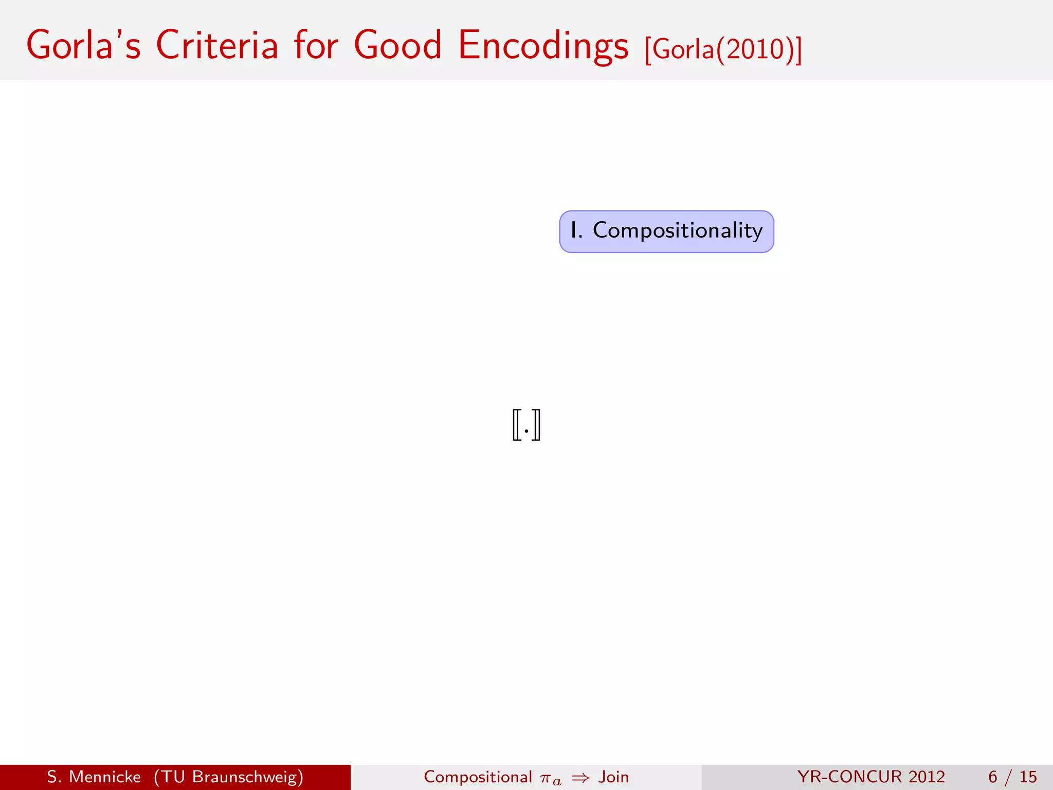 Gorla’s Criteria for Good Encodings                        [Gorla(2010)]




                                                 I. Compositionality




                                            .




 S. Mennicke (TU Braunschweig)   Compositional πa ⇒ Join               YR-CONCUR 2012   6 / 15
 