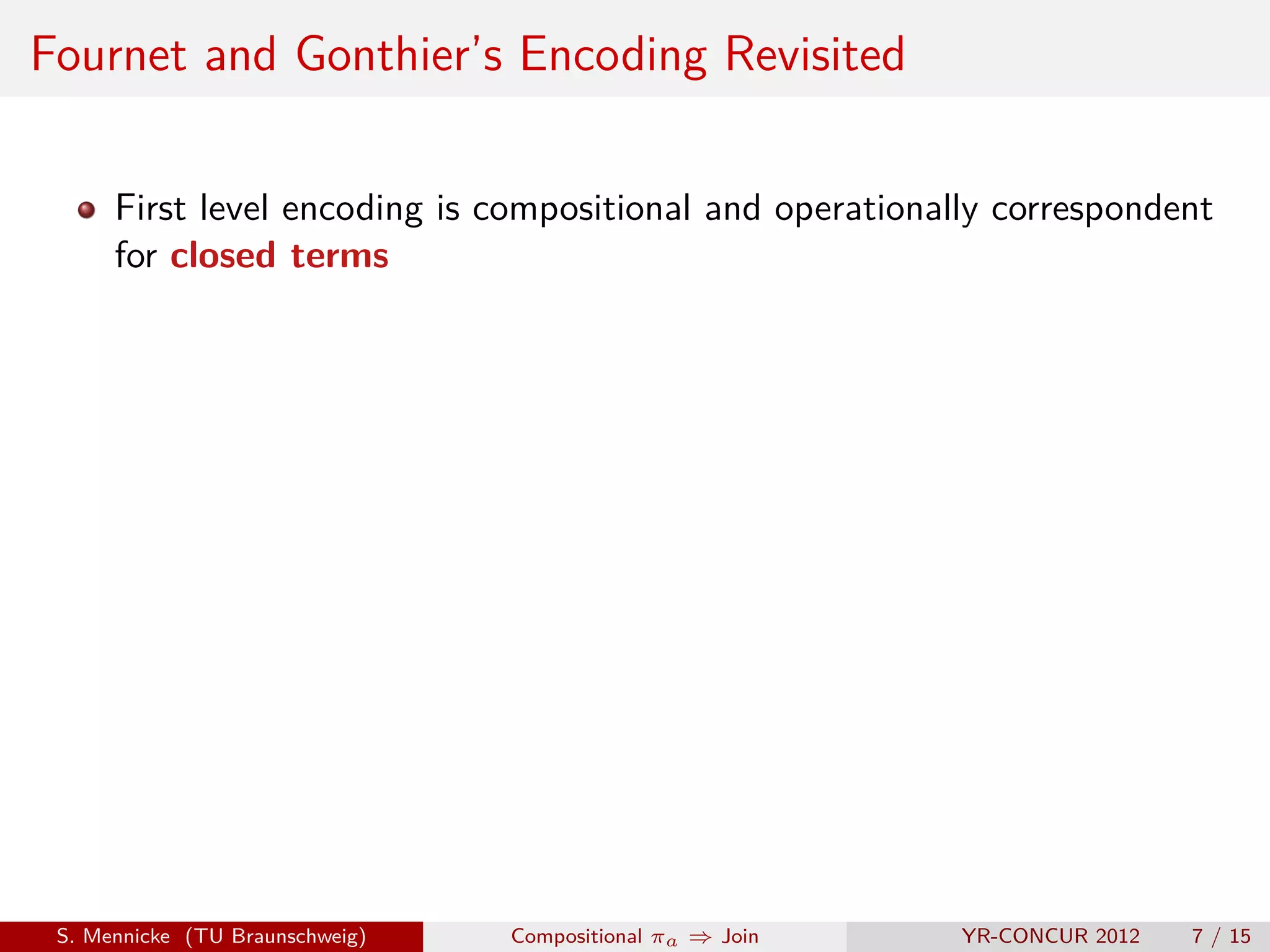Fournet and Gonthier’s Encoding Revisited

      First level encoding is compositional and operationally correspondent
      for closed terms




 S. Mennicke (TU Braunschweig)   Compositional πa ⇒ Join   YR-CONCUR 2012   7 / 15
 
