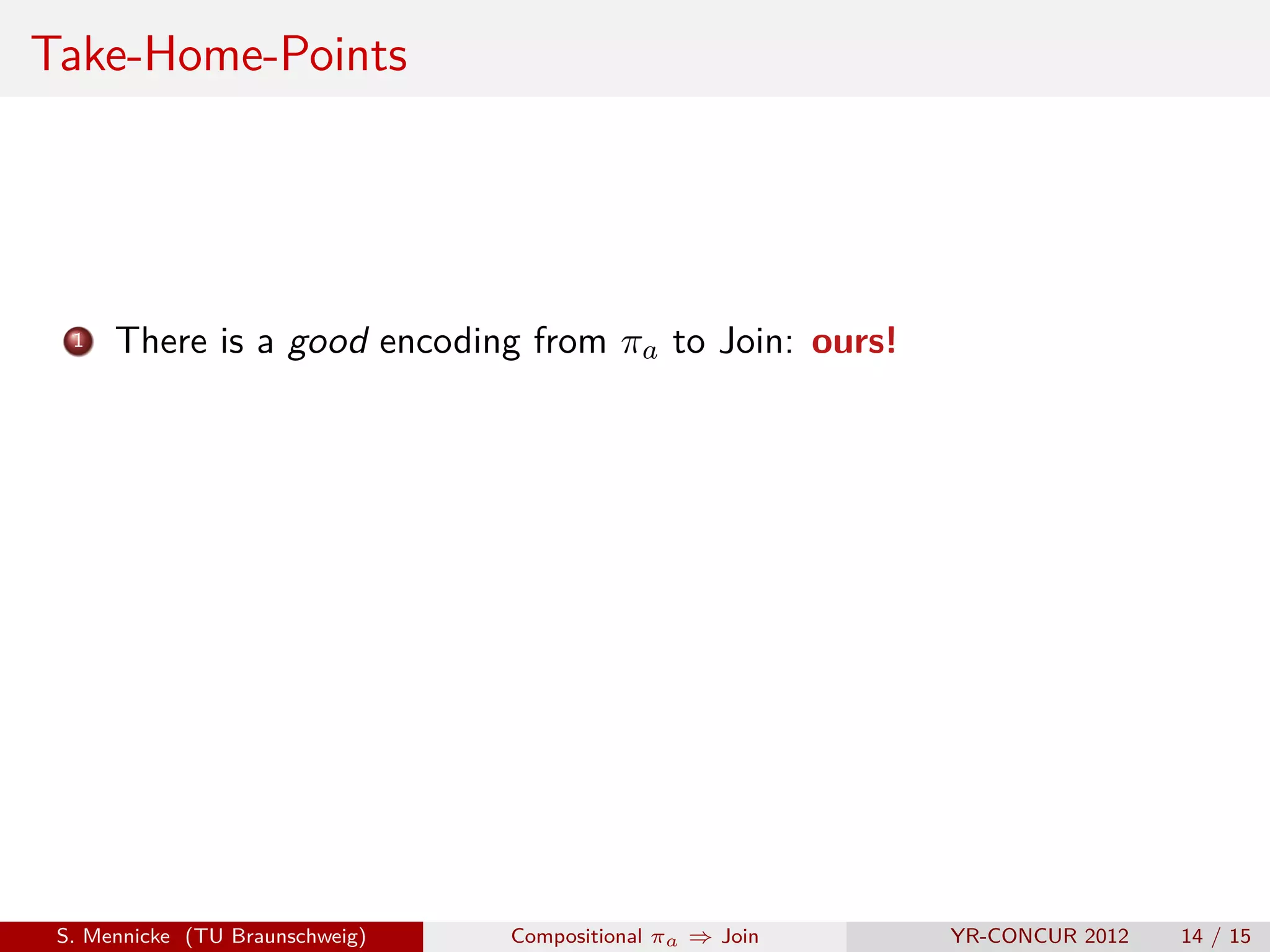 Take-Home-Points




  1   There is a good encoding from πa to Join: ours!




 S. Mennicke (TU Braunschweig)   Compositional πa ⇒ Join   YR-CONCUR 2012   14 / 15
 