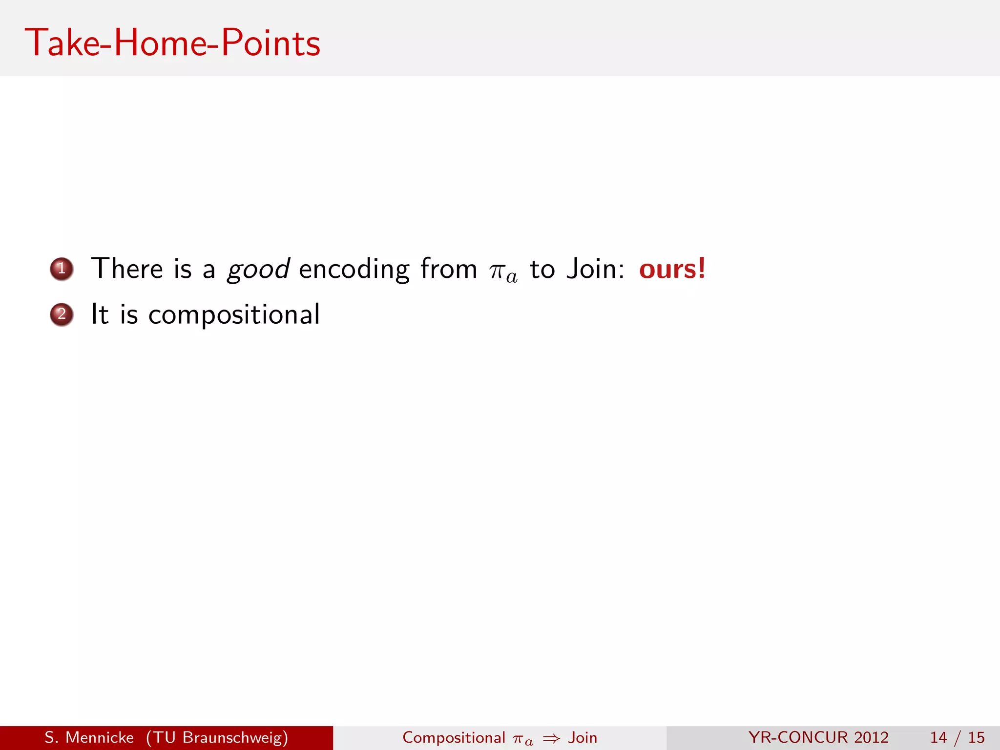 Take-Home-Points




  1   There is a good encoding from πa to Join: ours!
  2   It is compositional




 S. Mennicke (TU Braunschweig)   Compositional πa ⇒ Join   YR-CONCUR 2012   14 / 15
 