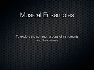 Musical Ensembles


To explore the common groups of instruments
               and their names
 