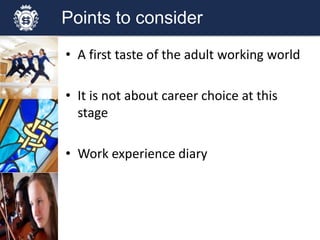 Points to consider
• A first taste of the adult working world
• It is not about career choice at this
stage
• Work experience diary
 