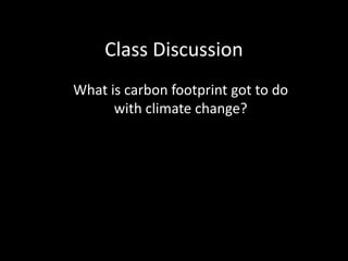 Class Discussion
What is carbon footprint got to do
with climate change?

 