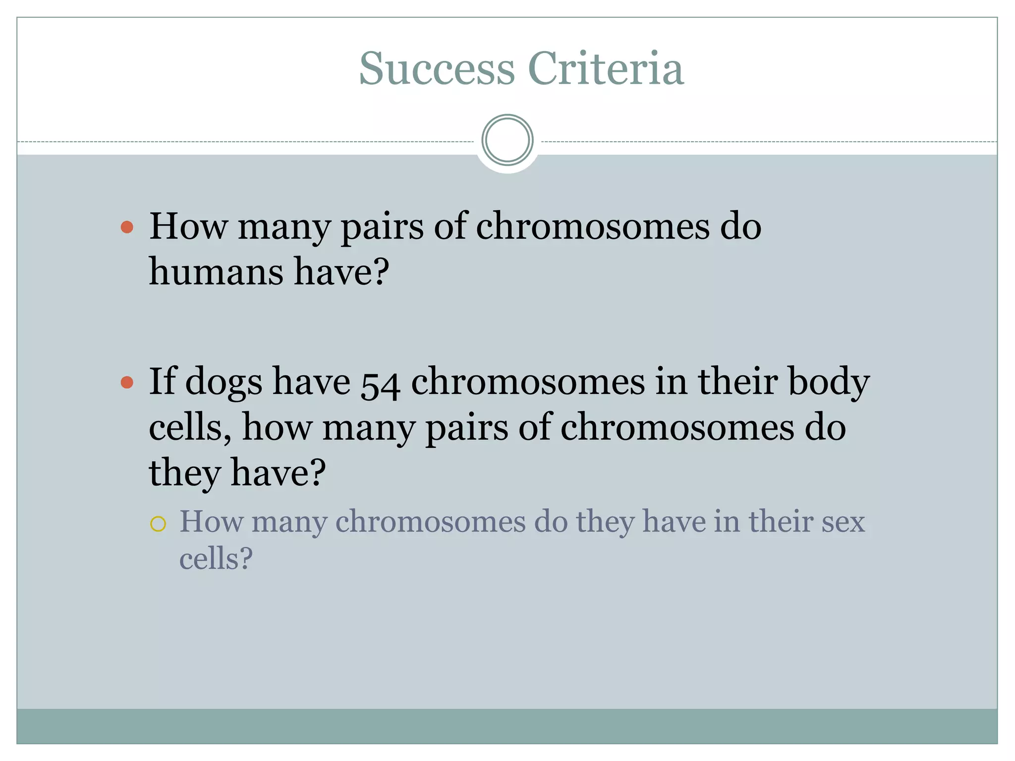 Success Criteria
 How many pairs of chromosomes do
humans have?
 If dogs have 54 chromosomes in their body
cells, how many pairs of chromosomes do
they have?
 How many chromosomes do they have in their sex
cells?
 