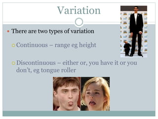 Variation
 There are two types of variation
 Continuous – range eg height
 Discontinuous – either or, you have it or you
don’t, eg tongue roller
 
