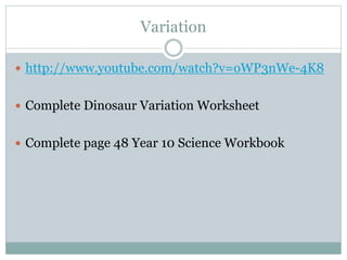 Variation
 http://www.youtube.com/watch?v=oWP3nWe-4K8
 Complete Dinosaur Variation Worksheet
 Complete page 48 Year 10 Science Workbook
 