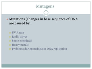 Mutagens
 Mutations (changes in base sequence of DNA
are caused by:
 UV A rays
 Radio waves
 Some chemicals
 Heavy metals
 Problems during meiosis or DNA replication
 