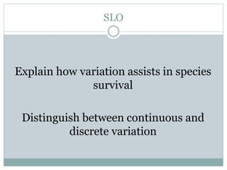 SLO
Explain how variation assists in species
survival
Distinguish between continuous and
discrete variation
 