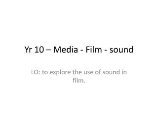 Yr 10 – Media - Film - sound

 LO: to explore the use of sound in
                film.
 