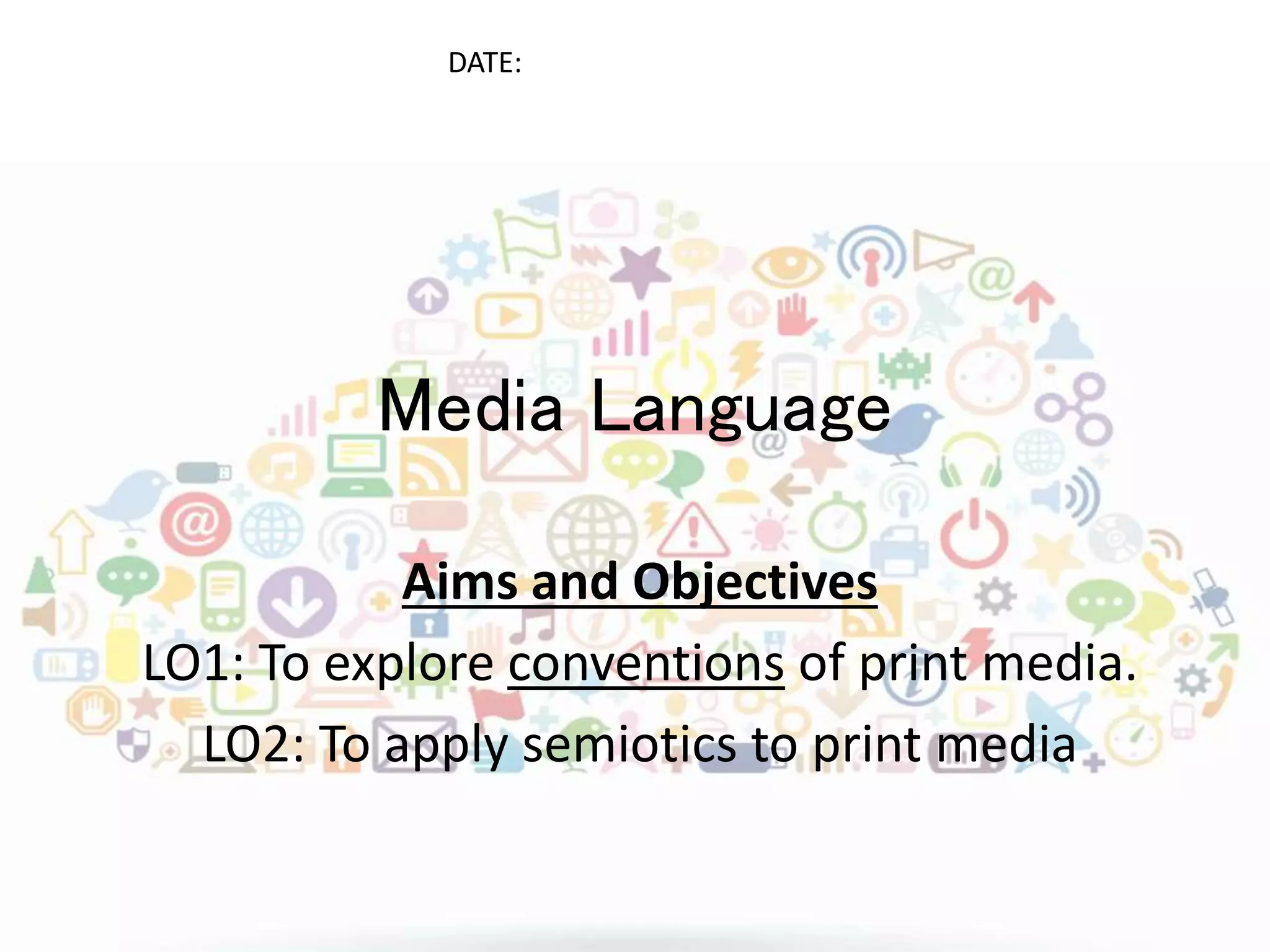 DATE:
Media Language
Aims and Objectives
LO1: To explore conventions of print media.
LO2: To apply semiotics to print media