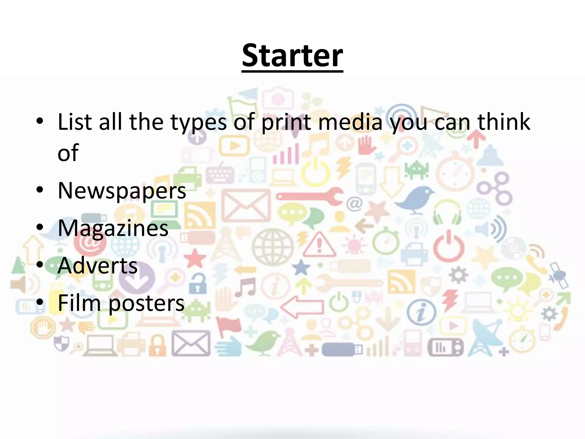 Starter
• List all the types of print media you can think
of
• Newspapers
• Magazines
• Adverts
• Film posters