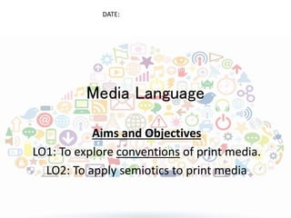 DATE: 
Media Language 
Aims and Objectives 
LO1: To explore conventions of print media. 
LO2: To apply semiotics to print media 
 