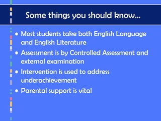 Some things you should know…
• Most students take both English Language
and English Literature
• Assessment is by Controlled Assessment and
external examination
• Intervention is used to address
underachievement
• Parental support is vital
 
