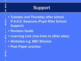 Support
• Tuesday and Thursday after school
P.A.S.S. Sessions (Pupil After School
Support)
• Revision Guide
• Learning Link (has links to other sites)
• Websites e.g. BBC Bitesize
• Past Paper practise
 