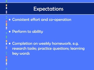 Expectations
• Consistent effort and co-operation
• Perform to ability
• Completion on weekly homework, e.g.
research tasks; practice questions; learning
key words
 