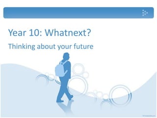 Year 10: Whatnext?
Thinking about your future
 