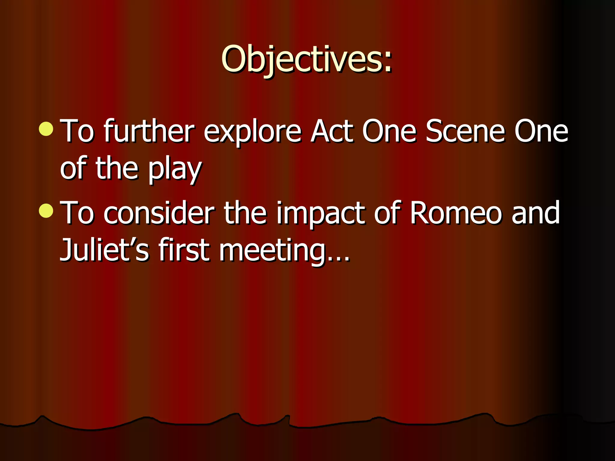 Objectives: To further explore Act One Scene One of the play To consider the impact of Romeo and Juliet’s first meeting…