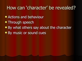 How can ‘character’ be revealed? Actions and behaviour Through speech By what others say about the character By music or sound cues
