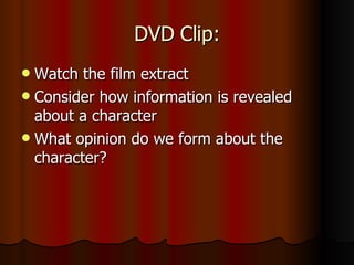 DVD Clip: Watch the film extract Consider how information is revealed about a character What opinion do we form about the character?
