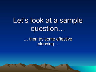 Let’s look at a sample question… …  then try some effective planning… 