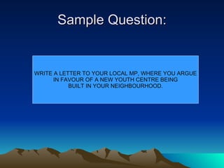 Sample Question: WRITE A LETTER TO YOUR LOCAL MP, WHERE YOU ARGUE IN FAVOUR OF A NEW YOUTH CENTRE BEING BUILT IN YOUR NEIGHBOURHOOD. 