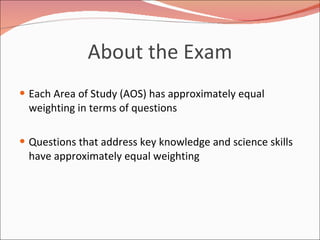 About the Exam Each Area of Study (AOS) has approximately equal weighting in terms of questions Questions that address key knowledge and science skills have approximately equal weighting 