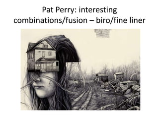 Pat Perry: interesting
combinations/fusion – biro/fine liner
 