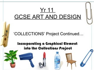 Yr 11
GCSE ART AND DESIGN

‘COLLECTIONS’ Project Continued…

 Incorporating a Graphical Element
    into the Collections Project
 