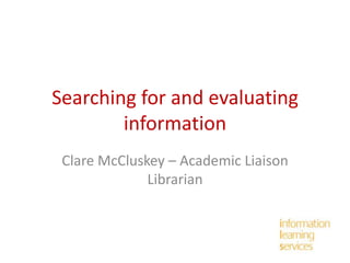 Searching for and evaluating
information
Clare McCluskey – Academic Liaison
Librarian

 