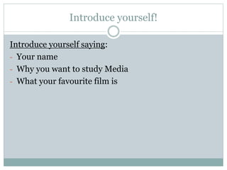Introduce yourself! 
Introduce yourself saying: 
- Your name 
- Why you want to study Media 
- What your favourite film is 
 