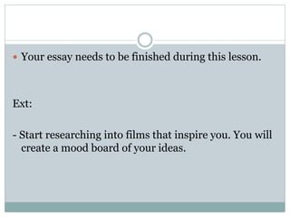  Your essay needs to be finished during this lesson. 
Ext: 
- Start researching into films that inspire you. You will 
create a mood board of your ideas. 
 