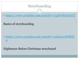 Storyboarding 
 https://www.youtube.com/watch?v=LgDwNxGIuCQ 
Basics of storyboarding 
 https://www.youtube.com/watch?v=9Zcmw5WdhH 
0 
Nightmare Before Christmas storyboard 
 