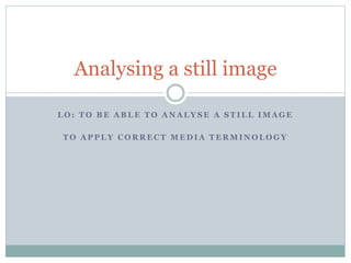 Analysing a still image 
LO: TO BE ABLE TO ANALYSE A STILL IMAGE 
TO APPLY CORRECT MEDIA TERMINOLOGY 
 