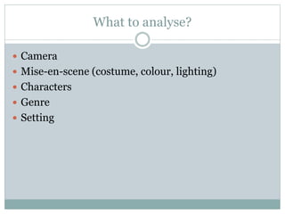 What to analyse? 
 Camera 
 Mise-en-scene (costume, colour, lighting) 
 Characters 
 Genre 
 Setting 
 