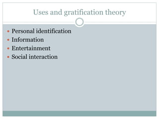 Uses and gratification theory 
 Personal identification 
 Information 
 Entertainment 
 Social interaction 
