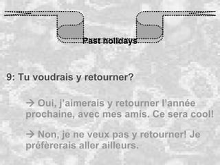 Past holidays 9: Tu voudrais y retourner?    Oui, j’aimerais y retourner l’année prochaine, avec mes amis. Ce sera cool!     Non, je ne veux pas y retourner! Je préfèrerais aller ailleurs.  