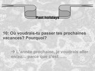Past holidays 10: Où voudrais-tu passer tes prochaines vacances? Pourquoi?    L’année prochaine, je voudrais aller en/au… parce que c’est……  