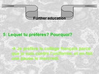 Further education 5: Lequel tu préfères? Pourquoi?    Je préfère le collège français parce que je suis contre l’uniforme, et on fait une pause le mercredi. 
