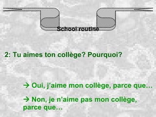 School routine 2: Tu aimes ton collège? Pourquoi?    Oui, j’aime mon collège, parce que…    Non, je n’aime pas mon collège, parce que… 