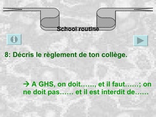 School routine 8: Décris le règlement de ton collège.    A GHS, on doit……, et il faut……; on ne doit pas…… et il est interdit de…… 