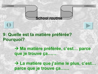 School routine 9: Quelle est ta matière préfèrée? Pourquoi?    Ma matière préfèrée, c’est… parce que je trouve ça……    La matière que j’aime le plus, c’est… parce que je trouve ça…… 