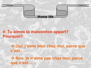 Home life 4: Tu aimes ta maison/ton appart? Pourquoi?    Oui, j’aime bien chez moi, parce que c’est……    Non, je n’aime pas chez moi, parce que c’est…… 