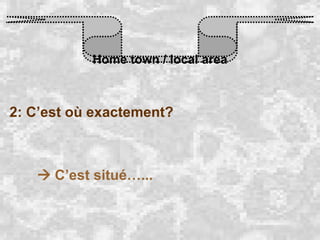Home town / local area 2: C’est où exactement?    C’est situé…... 
